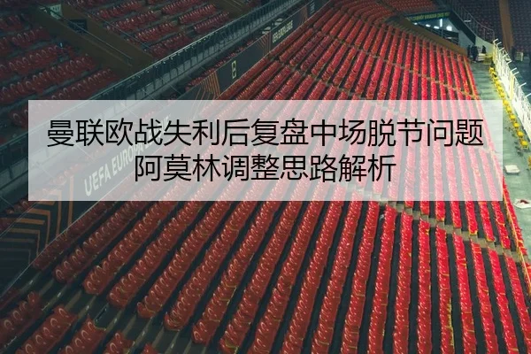 曼联欧战失利后复盘中场脱节问题阿莫林调整思路解析